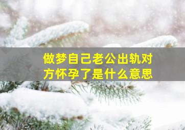 做梦自己老公出轨对方怀孕了是什么意思