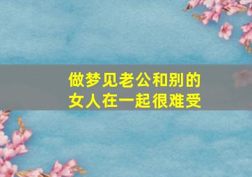 做梦见老公和别的女人在一起很难受