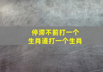 停滞不前打一个生肖道打一个生肖