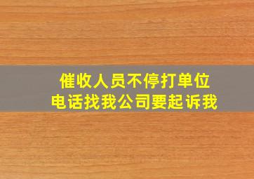 催收人员不停打单位电话找我公司要起诉我