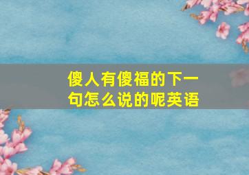 傻人有傻福的下一句怎么说的呢英语