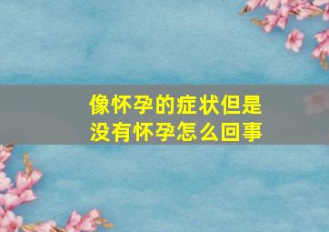 像怀孕的症状但是没有怀孕怎么回事