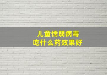 儿童懦弱病毒吃什么药效果好