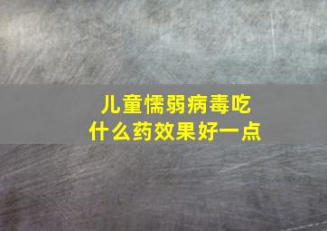 儿童懦弱病毒吃什么药效果好一点