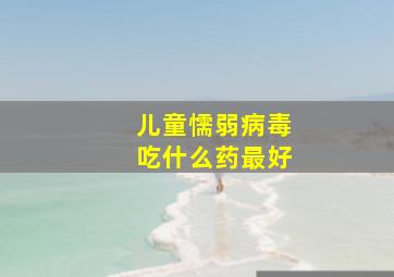 儿童懦弱病毒吃什么药最好