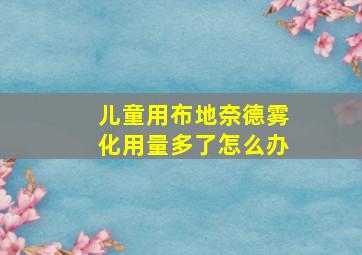 儿童用布地奈德雾化用量多了怎么办