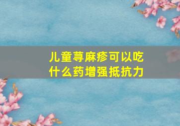 儿童荨麻疹可以吃什么药增强抵抗力