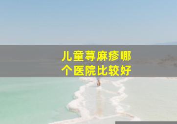 儿童荨麻疹哪个医院比较好