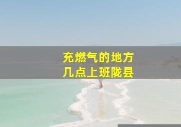 充燃气的地方几点上班陇县