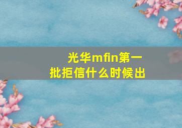 光华mfin第一批拒信什么时候出