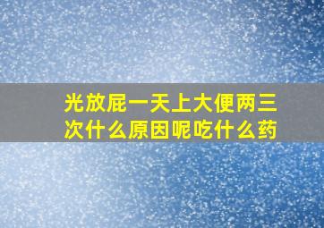 光放屁一天上大便两三次什么原因呢吃什么药