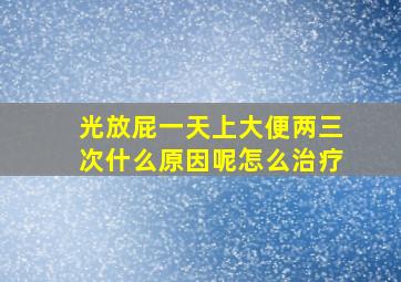 光放屁一天上大便两三次什么原因呢怎么治疗