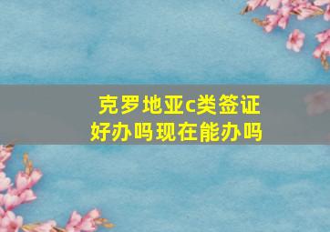 克罗地亚c类签证好办吗现在能办吗