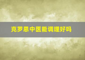 克罗恩中医能调理好吗