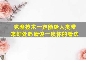 克隆技术一定能给人类带来好处吗请谈一谈你的看法