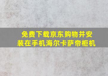 免费下载京东购物并安装在手机海尔卡萨帝柜机