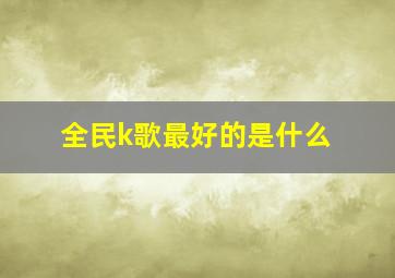 全民k歌最好的是什么