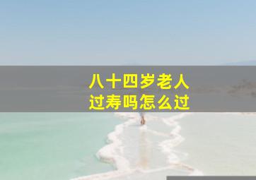 八十四岁老人过寿吗怎么过