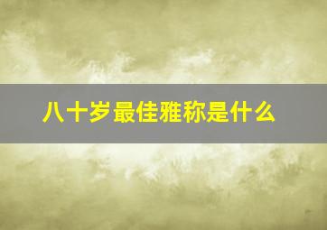 八十岁最佳雅称是什么