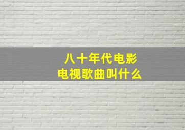 八十年代电影电视歌曲叫什么