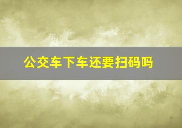 公交车下车还要扫码吗