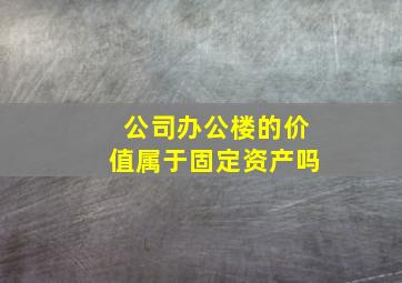 公司办公楼的价值属于固定资产吗