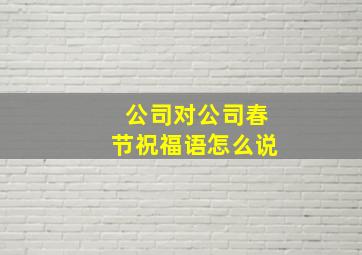 公司对公司春节祝福语怎么说