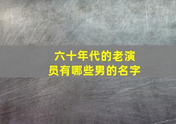 六十年代的老演员有哪些男的名字