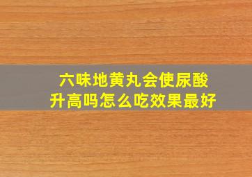 六味地黄丸会使尿酸升高吗怎么吃效果最好