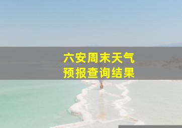 六安周末天气预报查询结果