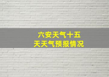 六安天气十五天天气预报情况