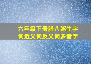 六年级下册腊八粥生字词近义词反义词多音字