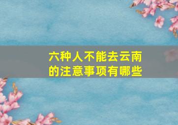 六种人不能去云南的注意事项有哪些