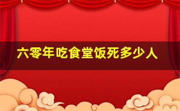 六零年吃食堂饭死多少人