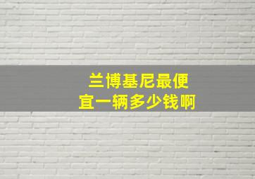 兰博基尼最便宜一辆多少钱啊