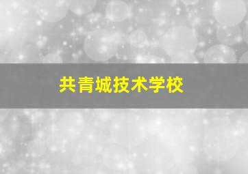 共青城技术学校