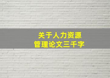 关于人力资源管理论文三千字