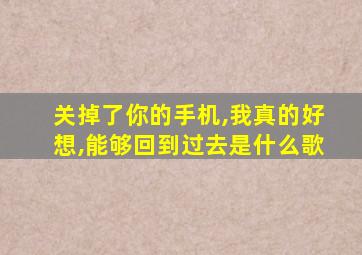 关掉了你的手机,我真的好想,能够回到过去是什么歌