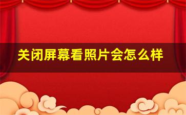 关闭屏幕看照片会怎么样