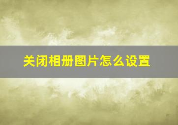 关闭相册图片怎么设置