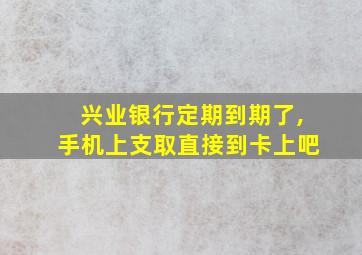 兴业银行定期到期了,手机上支取直接到卡上吧