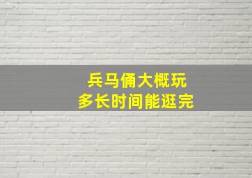 兵马俑大概玩多长时间能逛完