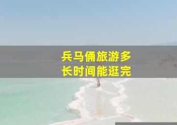 兵马俑旅游多长时间能逛完