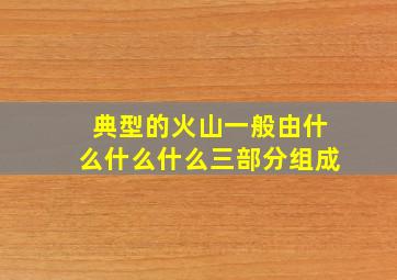 典型的火山一般由什么什么什么三部分组成