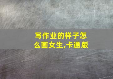 写作业的样子怎么画女生,卡通版