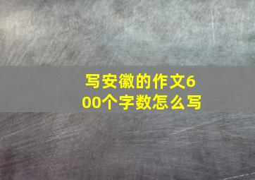 写安徽的作文600个字数怎么写