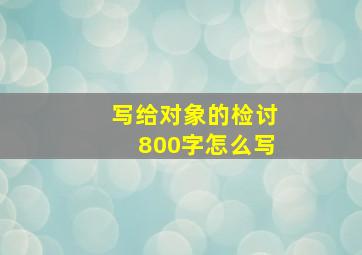 写给对象的检讨800字怎么写