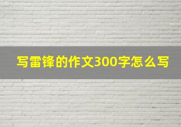 写雷锋的作文300字怎么写