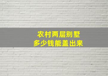 农村两层别墅多少钱能盖出来