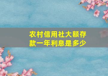 农村信用社大额存款一年利息是多少